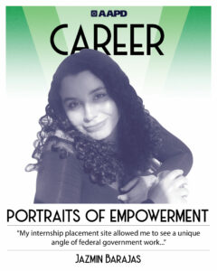 Jazmin’s portrait of empowerment graphic has a black and white image of Jazmin in front of an green background with the word “career” at the top. Jasmin is a hispanic woman with medium length curly black hair. She wears a long sleeved shirt. Her quote reads “My internship placement site allowed me to see a unique angle of federal government work…