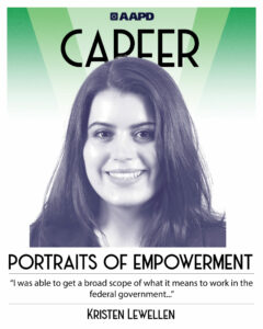 Kristen’s portrait of empowerment graphic has a black and white image of Kristen Lewellen in front of a green background with the word “career” at the top. Kristen is a woman with pale complexion and shoulder length dark hair wearing a black blazer with a black shirt and layering silver necklaces. Her quote reads “I was able to get a broad scope of what it means to work in the federal government…”