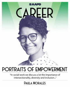 Paula’s portrait of empowerment graphic has a black and white image of Paula in front of a green background with the word “career” at the top. Paula is a medium-tan mixed race Latina with short curly hair. She is wearing a button up shirt with polka dots and glasses. Her quote reads “In social work we discuss a lot the importance of intersectionality, diversity, and inclusion…”