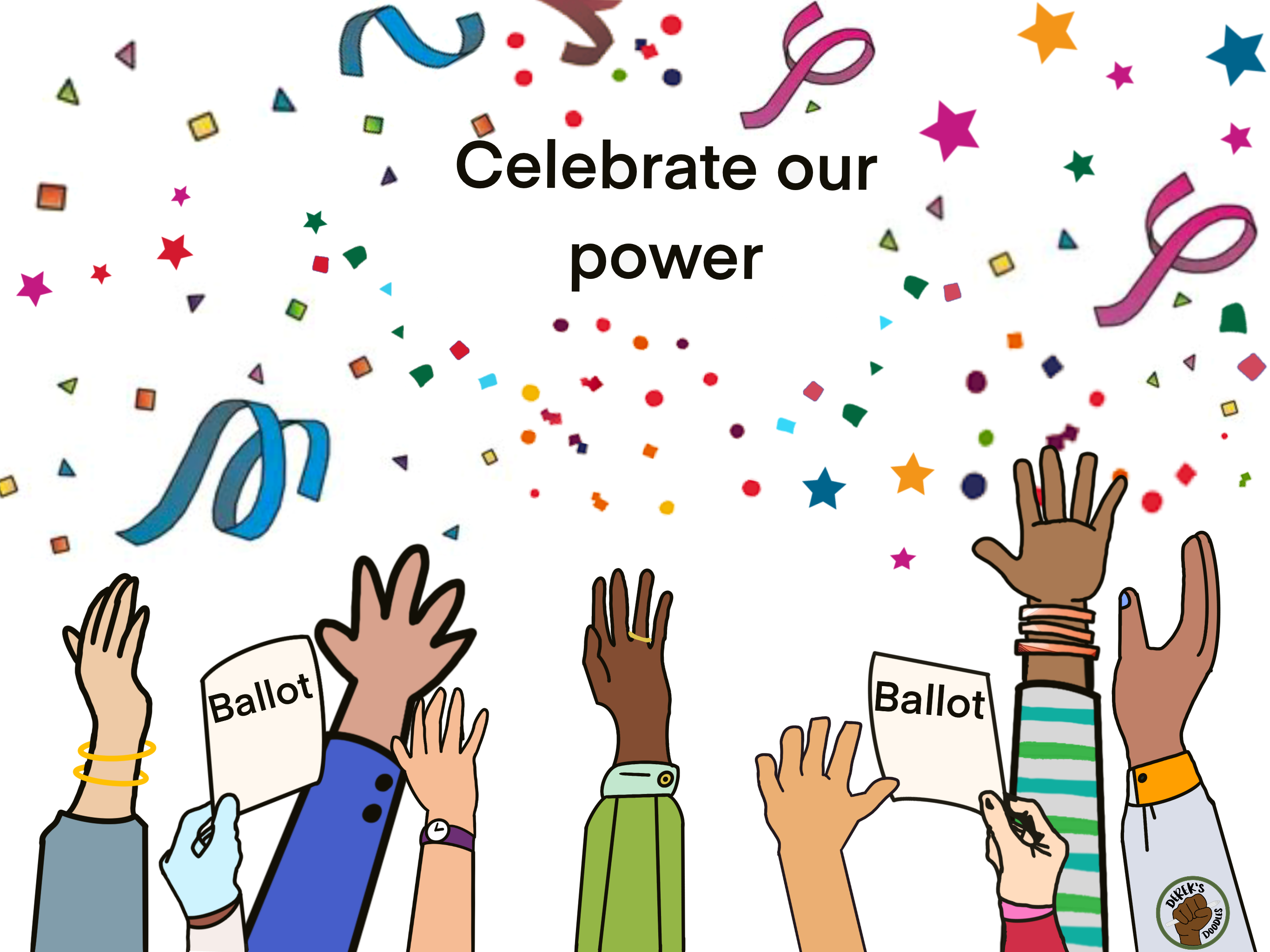 Hands of all different skin tones are raised, some of the hands hold up ballots. There is colorful confetti and ribbons all around the hands. The graphic says, “Celebrate our power.” In the bottom right corner is the logo for Derek’s Doodles.