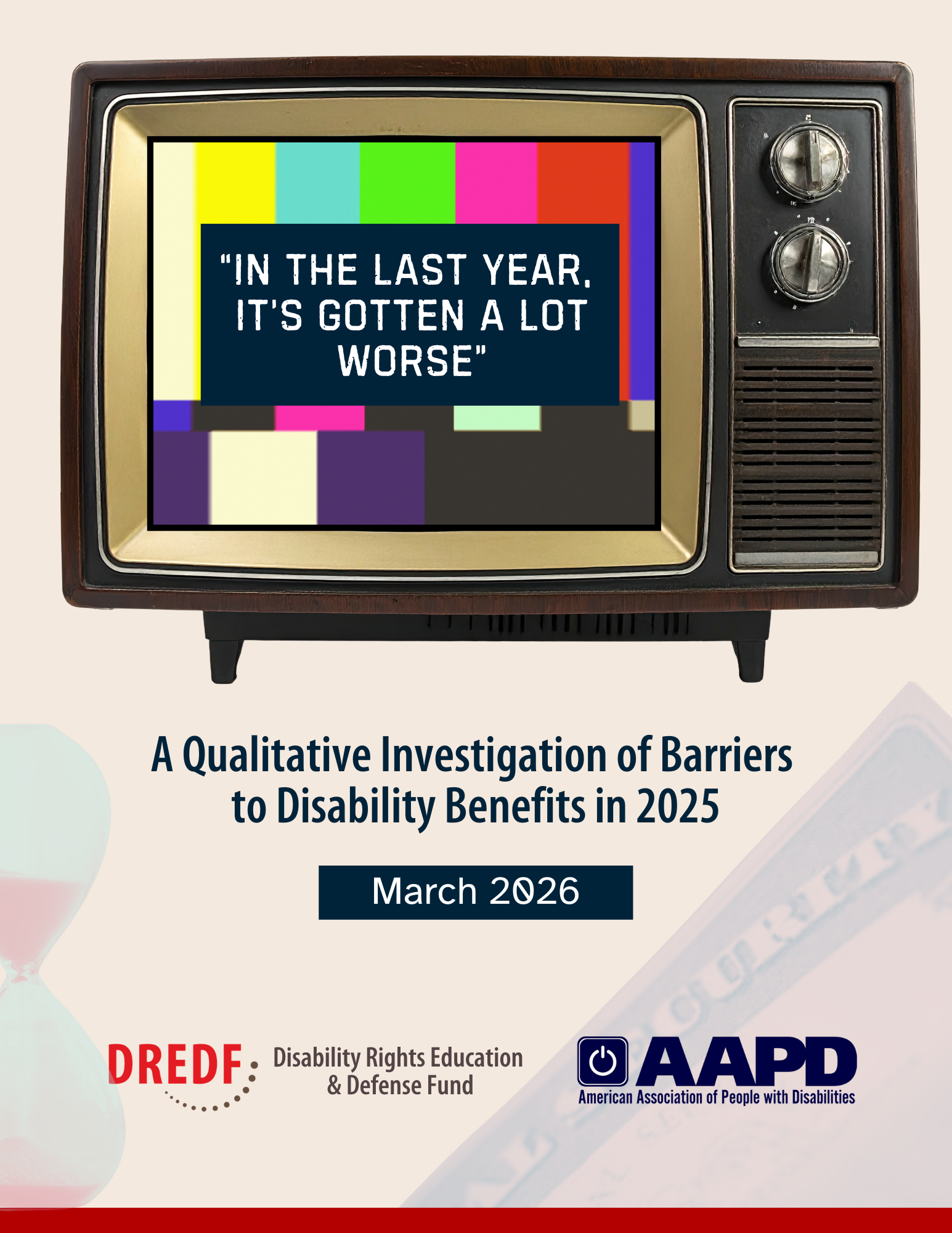 A vintage TV with knobs and dials with color bars on the screen signaling an error, reads “In the last year, it’s gotten a lot worse.” Below is the title of the report “A Qualitative Investigation of Barriers to Disability Benefits in 2025,” with the date March 2026, and logos for the Disability Rights Education & Defense Fund and the American Association of People with Disabilities. There is an hourglass and a Social Security card faintly in the background.
