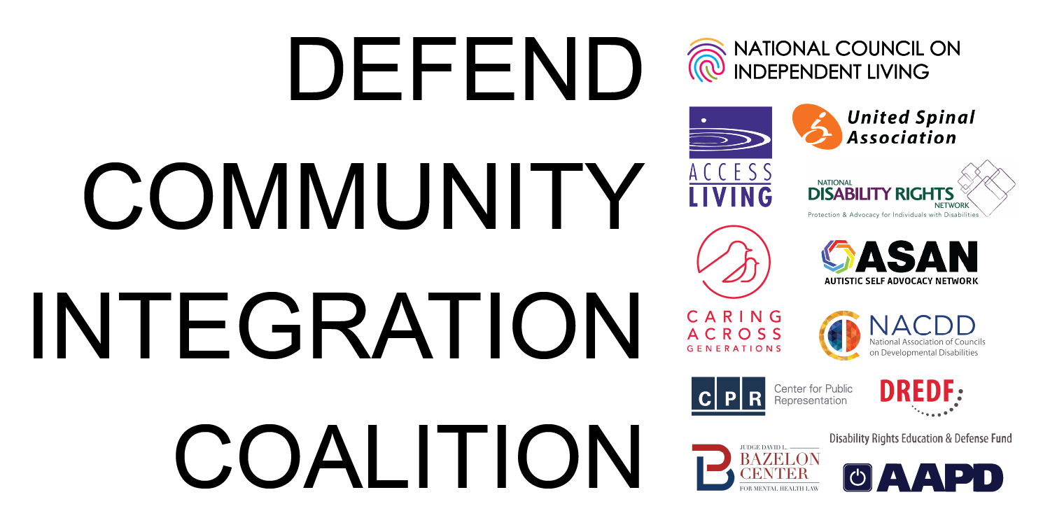Coalition Graphic. Text reads, “Defend Community Integration Coalition” followed by logos for NCIL, AAPD, ASAN, Caring Across Generations, NDRN, United Spinal, Access Living, NACDD, Center for Public Representation, Bazelon Center for Mental Health Law, and DREDF.